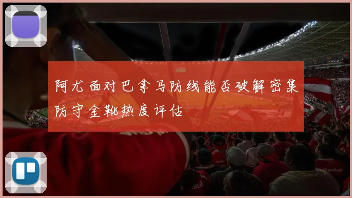 阿尤面对巴拿马防线能否破解密集防守金靴热度评估