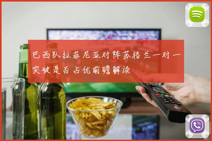 巴西队拉菲尼亚对阵苏格兰一对一突破是否占优前瞻解读