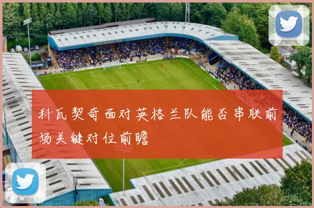 科瓦契奇面对英格兰队能否串联前场关键对位前瞻