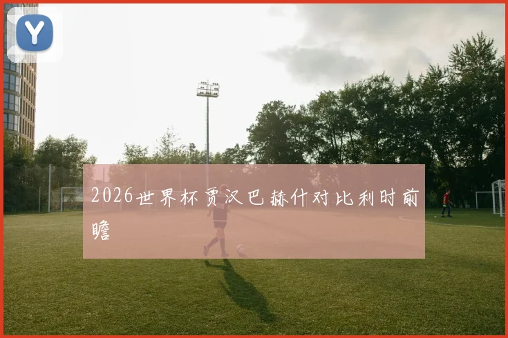 2026世界杯贾汉巴赫什对比利时前瞻