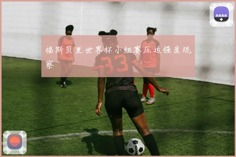 福斯贝里世界杯小组赛压迫强度观察