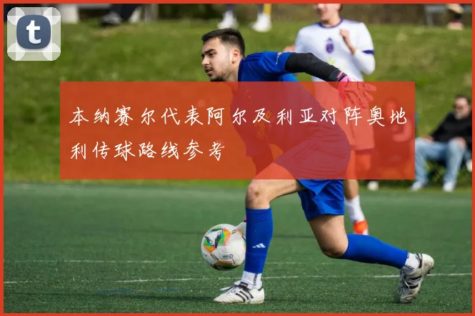本纳赛尔代表阿尔及利亚对阵奥地利传球路线参考