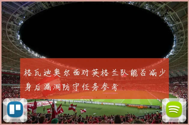 格瓦迪奥尔面对英格兰队能否减少身后漏洞防守任务参考