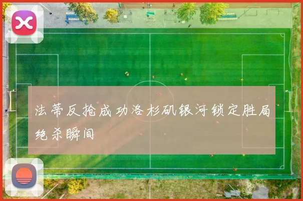 法蒂反抢成功洛杉矶银河锁定胜局绝杀瞬间