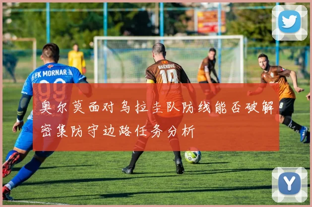 奥尔莫面对乌拉圭队防线能否破解密集防守边路任务分析