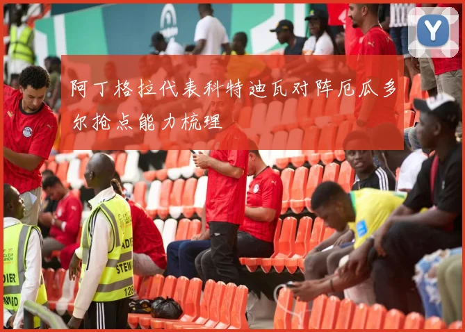 阿丁格拉代表科特迪瓦对阵厄瓜多尔抢点能力梳理