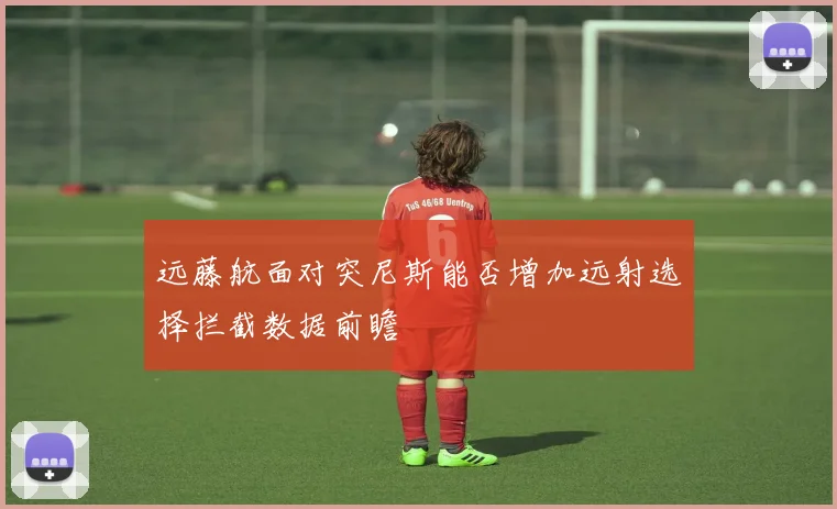 远藤航面对突尼斯能否增加远射选择拦截数据前瞻
