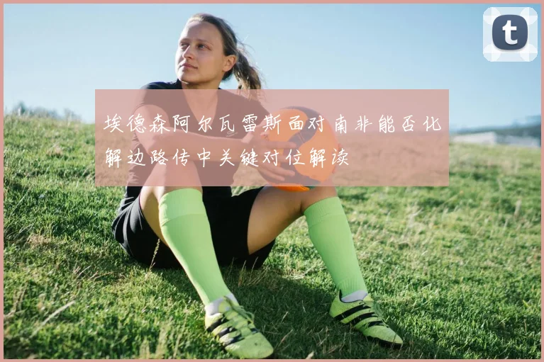 埃德森阿尔瓦雷斯面对南非能否化解边路传中关键对位解读