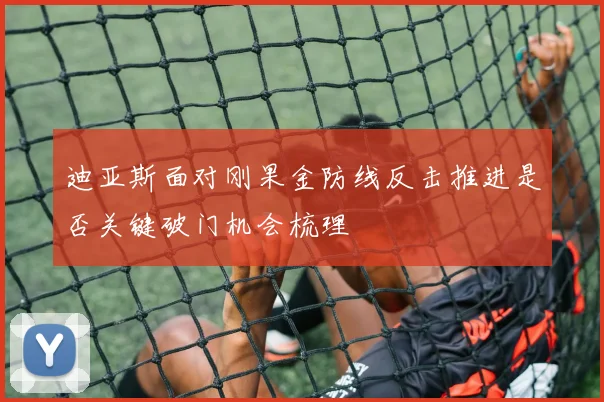 迪亚斯面对刚果金防线反击推进是否关键破门机会梳理