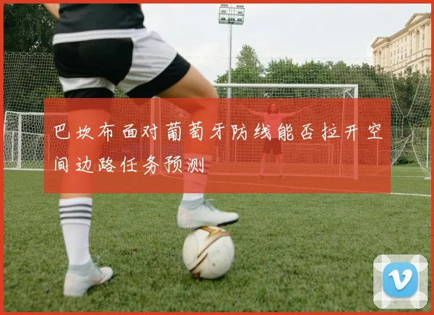 巴坎布面对葡萄牙防线能否拉开空间边路任务预测