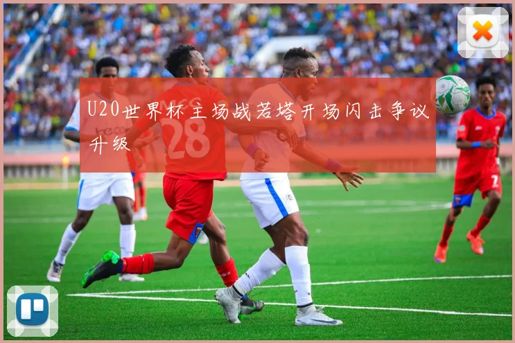 U20世界杯主场战若塔开场闪击争议升级