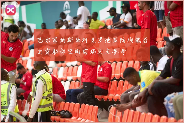 巴尔塞纳斯面对克罗地亚防线能否打穿肋部空间前场支点参考