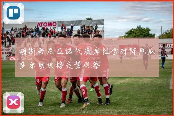 胡斯蒂尼亚诺代表库拉索对阵厄瓜多尔助攻榜走势观察