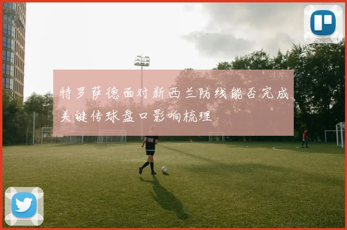 特罗萨德面对新西兰防线能否完成关键传球盘口影响梳理