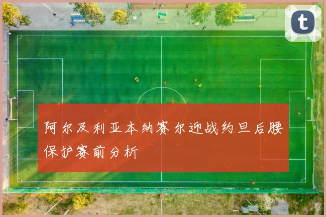 阿尔及利亚本纳赛尔迎战约旦后腰保护赛前分析