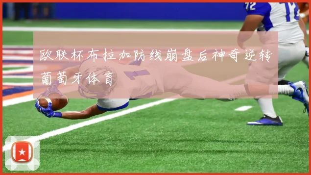 欧联杯布拉加防线崩盘后神奇逆转葡萄牙体育