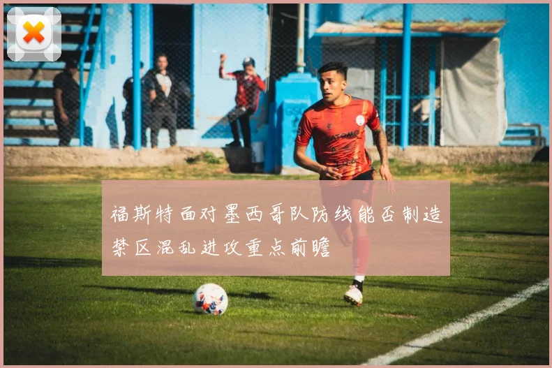 福斯特面对墨西哥队防线能否制造禁区混乱进攻重点前瞻