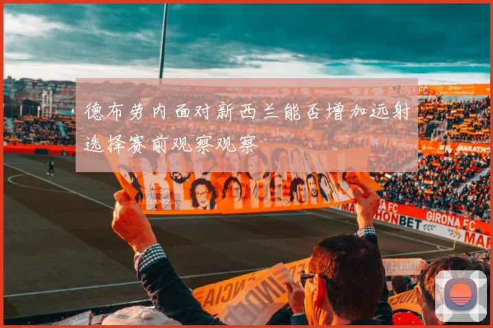 德布劳内面对新西兰能否增加远射选择赛前观察观察