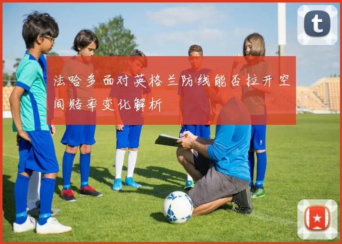 法哈多面对英格兰防线能否拉开空间赔率变化解析