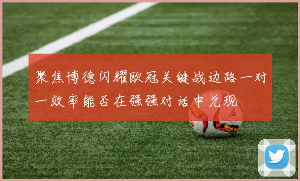聚焦博德闪耀欧冠关键战边路一对一效率能否在强强对话中兑现