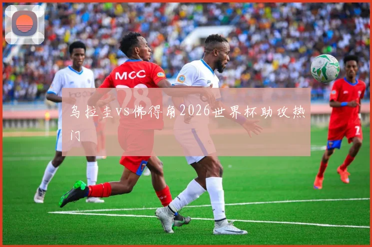 乌拉圭vs佛得角2026世界杯助攻热门