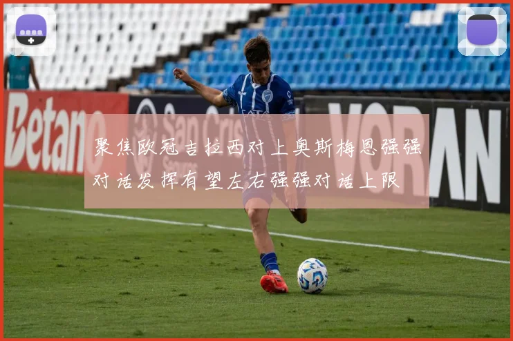 聚焦欧冠吉拉西对上奥斯梅恩强强对话发挥有望左右强强对话上限