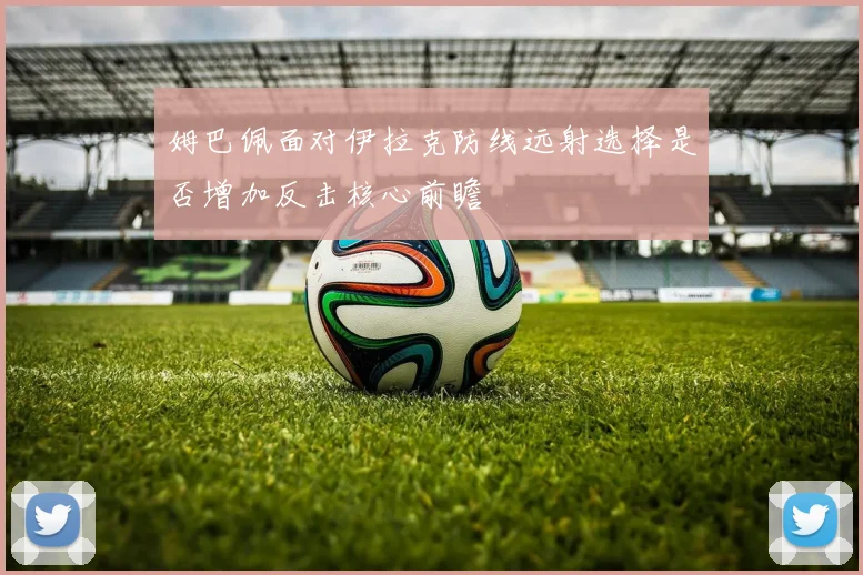 姆巴佩面对伊拉克防线远射选择是否增加反击核心前瞻