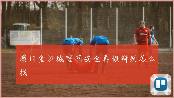 澳门金沙城官网安全真假辨别怎么找