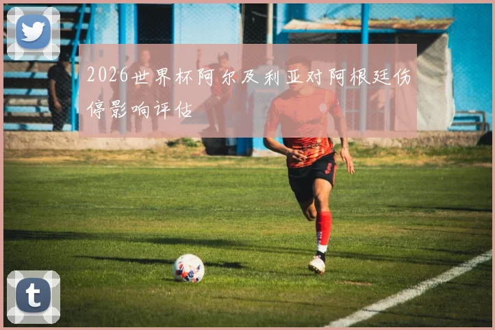 2026世界杯阿尔及利亚对阿根廷伤停影响评估