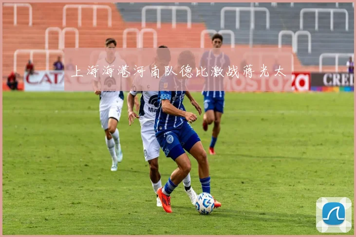 上海海港河南队德比激战蒋光太