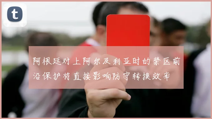 阿根廷对上阿尔及利亚时的禁区前沿保护将直接影响防守转换效率