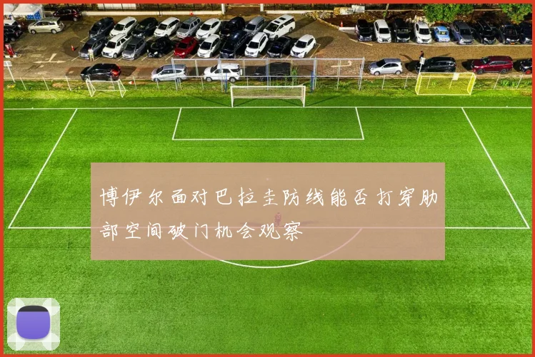博伊尔面对巴拉圭防线能否打穿肋部空间破门机会观察