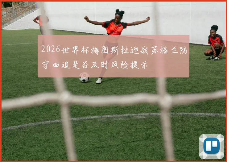 2026世界杯梅图斯拉迎战苏格兰防守回追是否及时风险提示