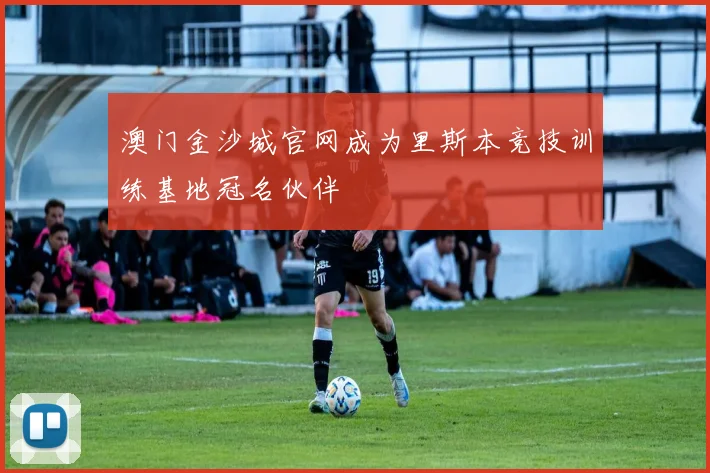 澳门金沙城官网成为里斯本竞技训练基地冠名伙伴