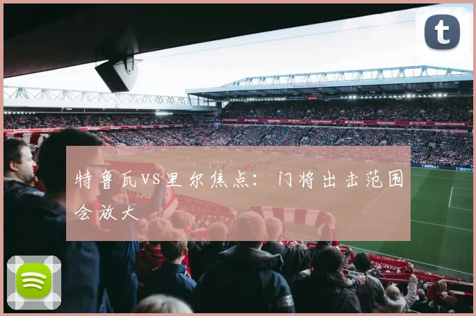 特鲁瓦vs里尔焦点：门将出击范围会放大