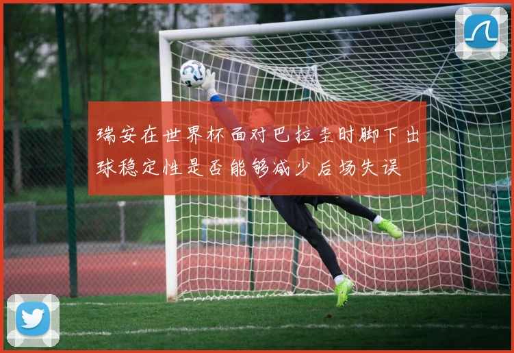 瑞安在世界杯面对巴拉圭时脚下出球稳定性是否能够减少后场失误
