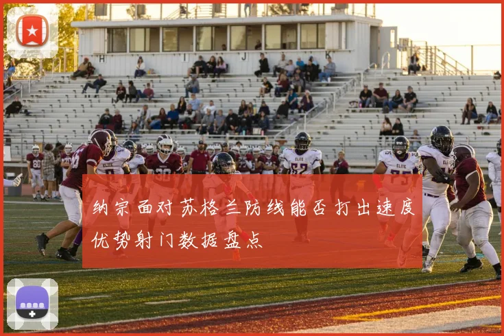 纳宗面对苏格兰防线能否打出速度优势射门数据盘点