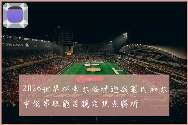 2026世界杯索尔洛特迎战塞内加尔中场串联能否稳定焦点解析