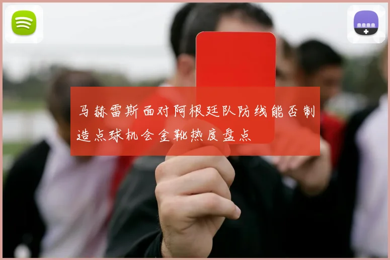 马赫雷斯面对阿根廷队防线能否制造点球机会金靴热度盘点