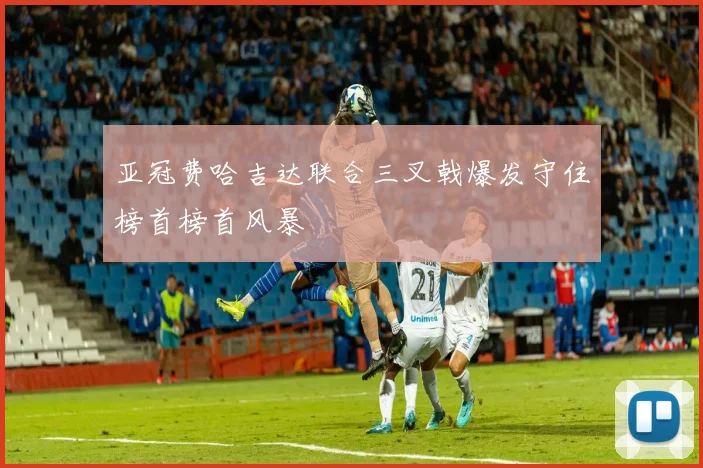 亚冠费哈吉达联合三叉戟爆发守住榜首榜首风暴