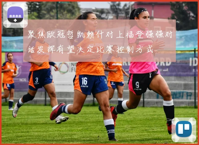 聚焦欧冠哲凯赖什对上福登强强对话发挥有望决定比赛控制方式