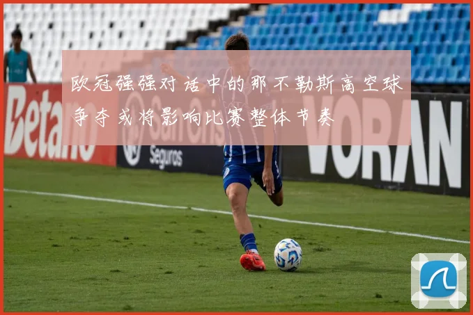 欧冠强强对话中的那不勒斯高空球争夺或将影响比赛整体节奏