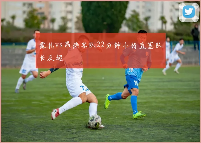 蒙扎vs昂热客队22分钟小将直塞队长反超