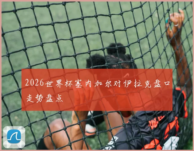 2026世界杯塞内加尔对伊拉克盘口走势盘点