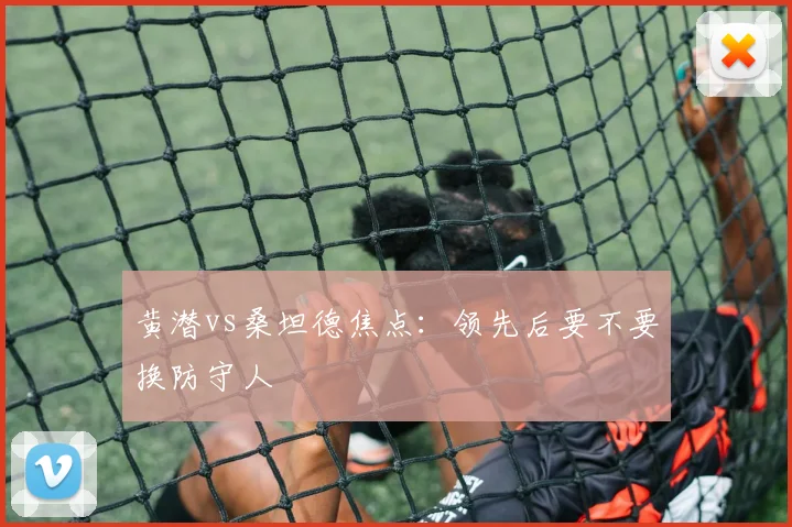 黄潜vs桑坦德焦点：领先后要不要换防守人