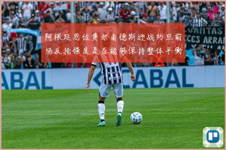 阿根廷恩佐费尔南德斯迎战约旦前场反抢强度是否能够保持整体平衡