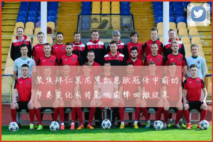聚焦拜仁慕尼黑凯恩欧冠传中前的节奏变化或将影响前锋回撤效果