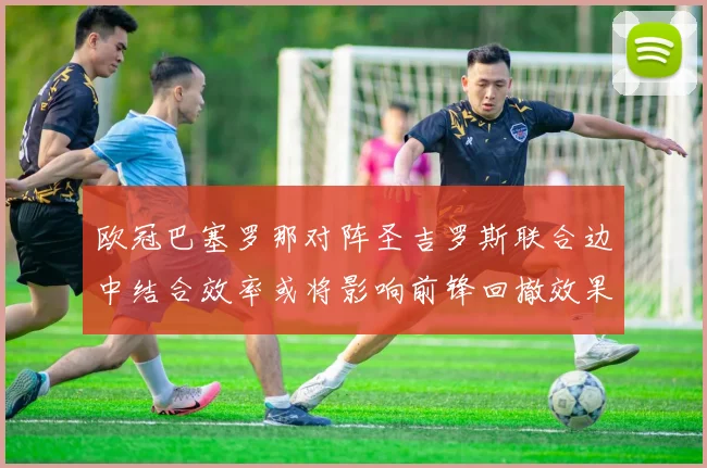 欧冠巴塞罗那对阵圣吉罗斯联合边中结合效率或将影响前锋回撤效果
