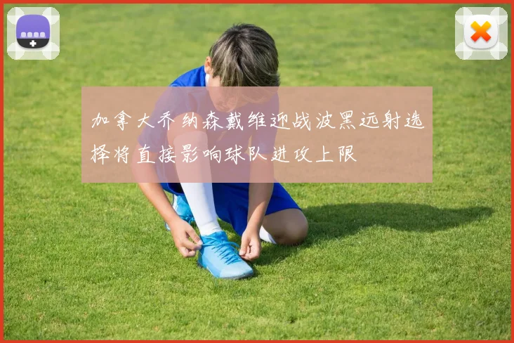 加拿大乔纳森戴维迎战波黑远射选择将直接影响球队进攻上限