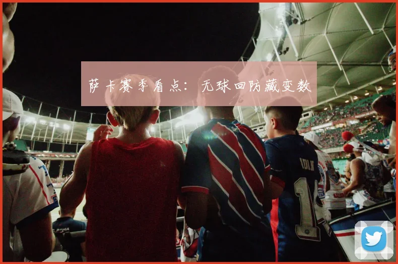 萨卡赛季看点：无球回防藏变数